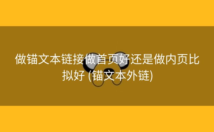做锚文本链接做首页好还是做内页比拟好 (锚文本外链)