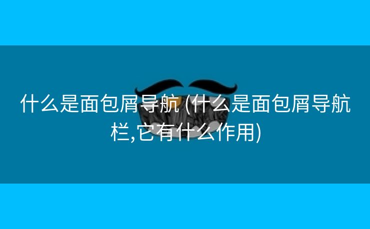 什么是面包屑导航 (什么是面包屑导航栏,它有什么作用)