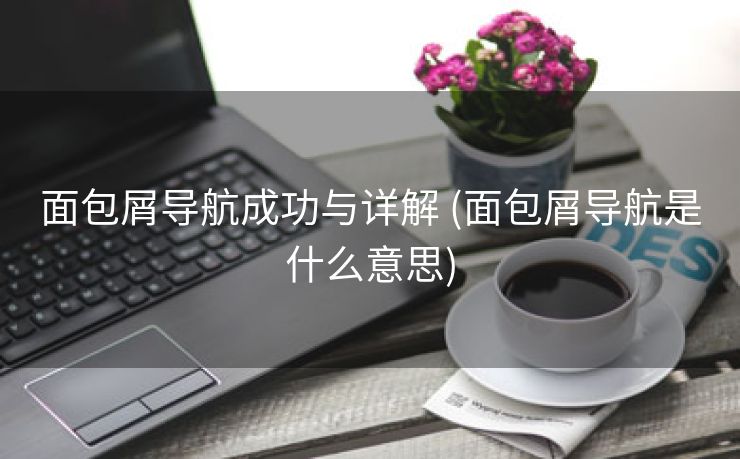 面包屑导航成功与详解 (面包屑导航是什么意思)