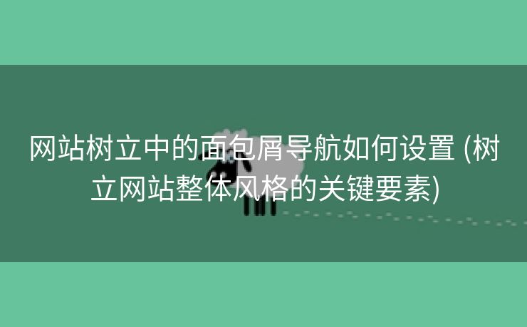 网站树立中的面包屑导航如何设置 (树立网站整体风格的关键要素)