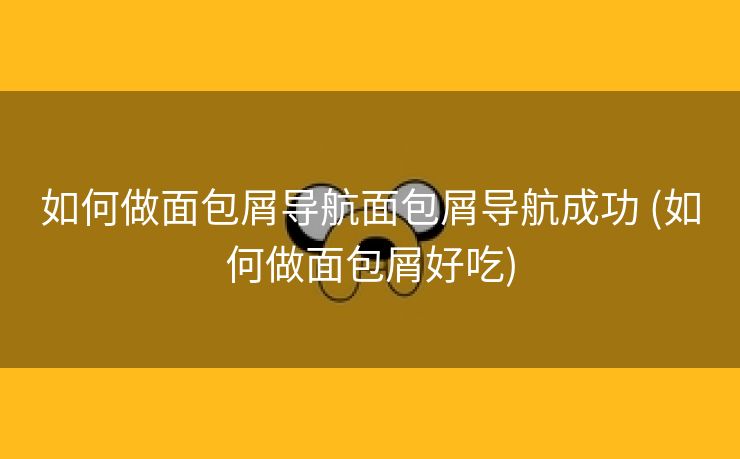 如何做面包屑导航面包屑导航成功 (如何做面包屑好吃)