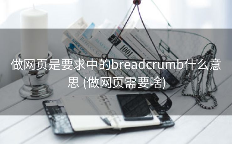 做网页是要求中的breadcrumb什么意思 (做网页需要啥)