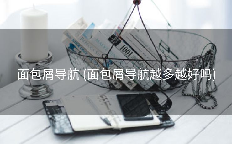 面包屑导航 (面包屑导航越多越好吗)