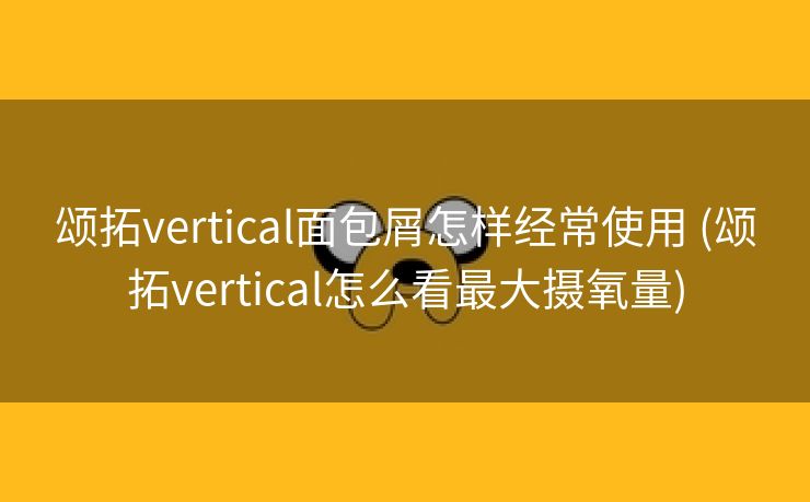 颂拓vertical面包屑怎样经常使用 (颂拓vertical怎么看最大摄氧量)