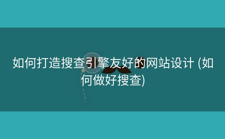 如何打造搜查引擎友好的网站设计 (如何做好搜查)