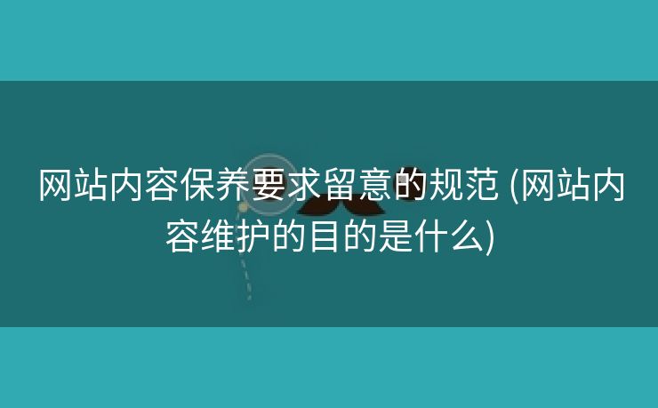 网站内容保养要求留意的规范 (网站内容维护的目的是什么)