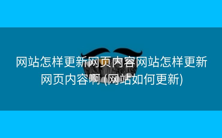 网站怎样更新网页内容网站怎样更新网页内容啊 (网站如何更新)