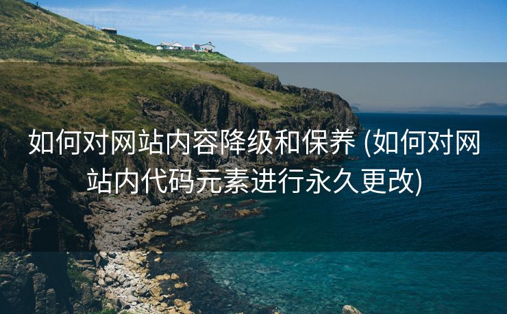 如何对网站内容降级和保养 (如何对网站内代码元素进行永久更改)