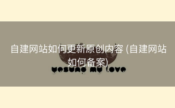自建网站如何更新原创内容 (自建网站如何备案)