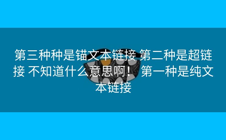 第三种种是锚文本链接 第二种是超链接 不知道什么意思啊！ 第一种是纯文本链接