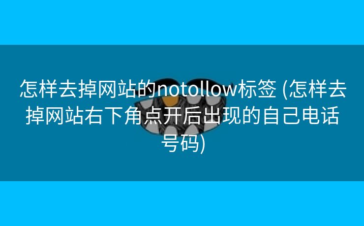 怎样去掉网站的notollow标签 (怎样去掉网站右下角点开后出现的自己电话号码)