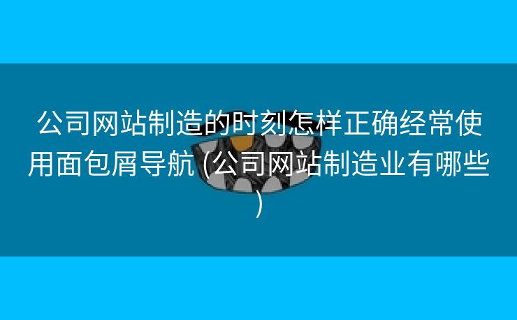公司网站制造的时刻怎样正确经常使用面包屑导航 (公司网站制造业有哪些)