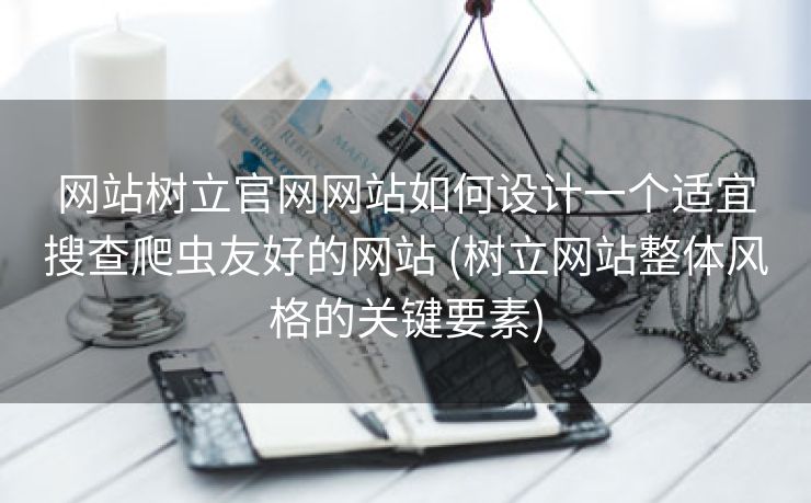 网站树立官网网站如何设计一个适宜搜查爬虫友好的网站 (树立网站整体风格的关键要素)