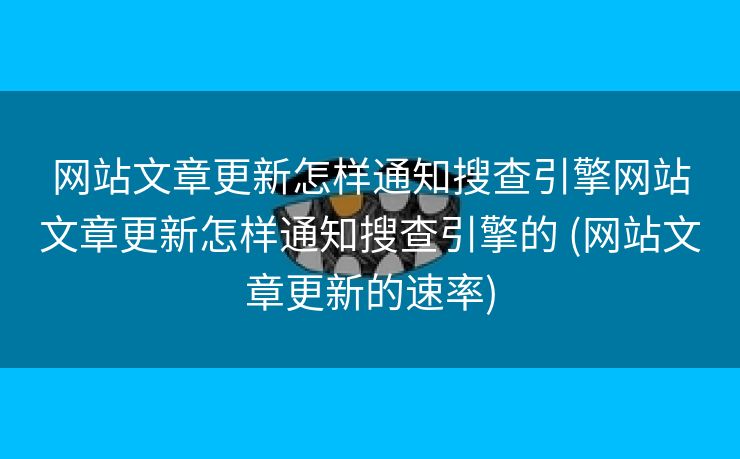 网站文章更新怎样通知搜查引擎网站文章更新怎样通知搜查引擎的 (网站文章更新的速率)