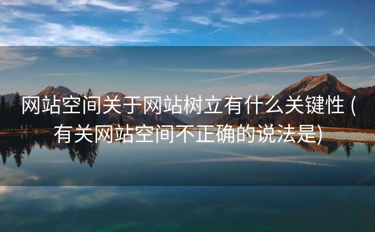 网站空间关于网站树立有什么关键性 (有关网站空间不正确的说法是)