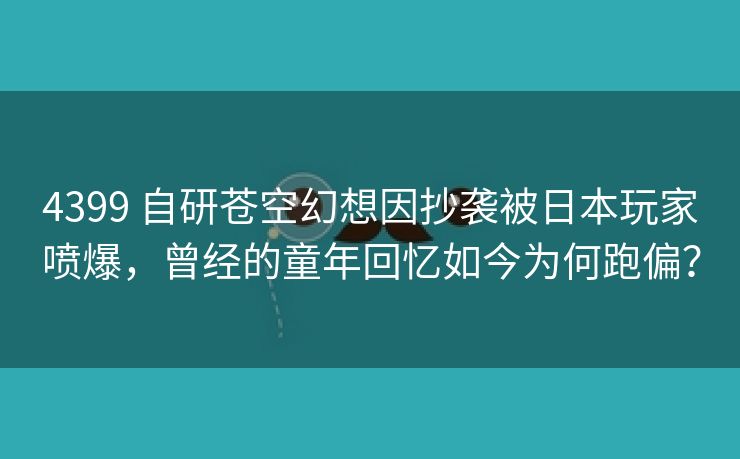 4399 自研苍空幻想因抄袭被日本玩家喷爆，曾经的童年回忆如今为何跑偏？