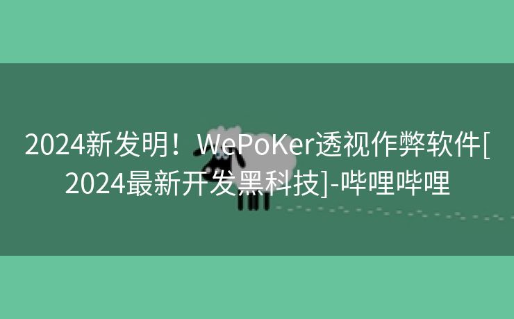 2024新发明！WePoKer透视作弊软件[2024最新开发黑科技]-哔哩哔哩