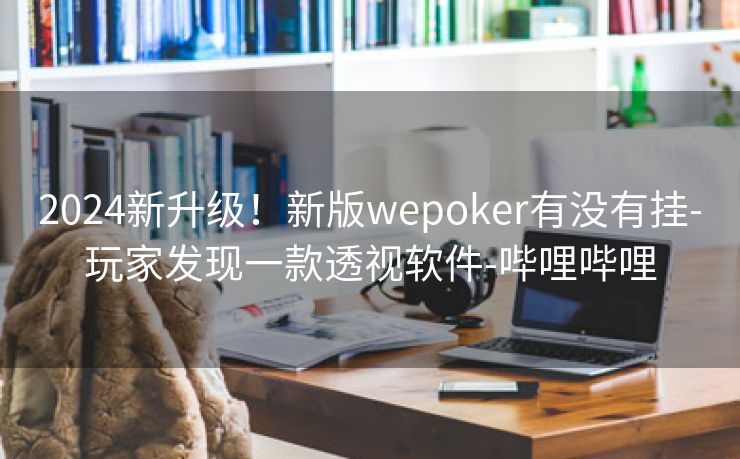 2024新升级!新版wepoker有没有挂-玩家发现一款透视软件-哔哩哔哩 2024新升级!新版wepoker有没有挂-玩家发现一款透视软件-哔哩哔哩