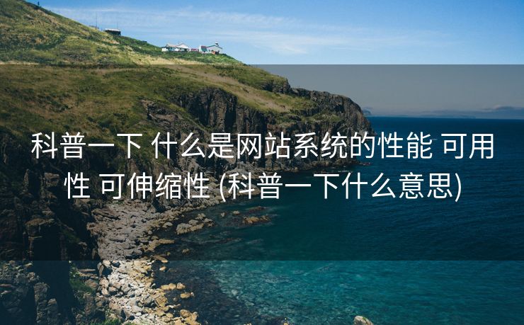 科普一下 什么是网站系统的性能 可用性 可伸缩性 (科普一下什么意思)