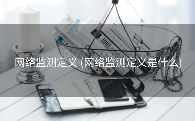 网络监测定义 (网络监测定义是什么)