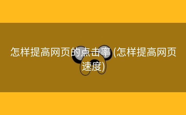 怎样提高网页的点击率 (怎样提高网页速度)