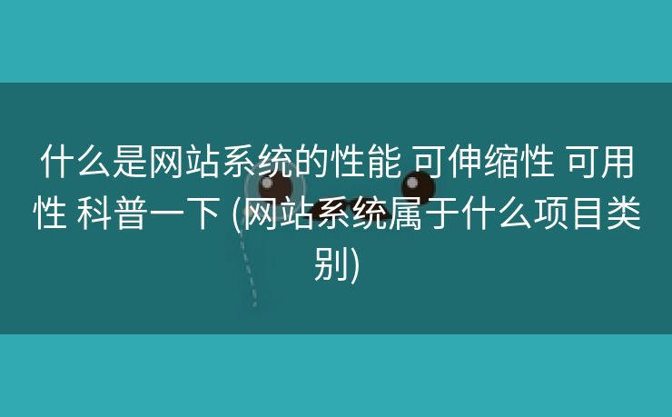 什么是网站系统的性能 可伸缩性 可用性 科普一下 (网站系统属于什么项目类别)