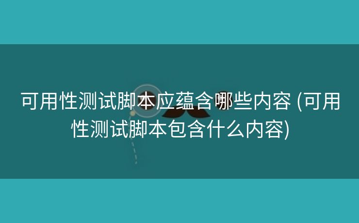 可用性测试脚本应蕴含哪些内容 (可用性测试脚本包含什么内容)