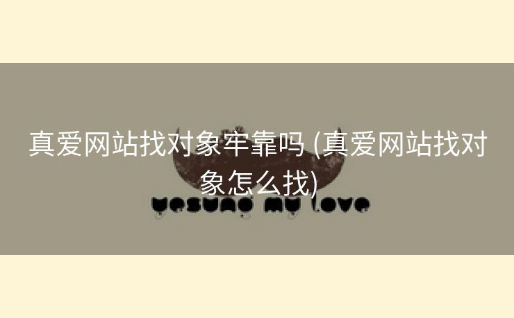 真爱网站找对象牢靠吗 (真爱网站找对象怎么找)