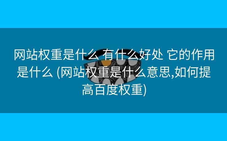 网站权重是什么 有什么好处 它的作用是什么 (网站权重是什么意思,如何提高百度权重)