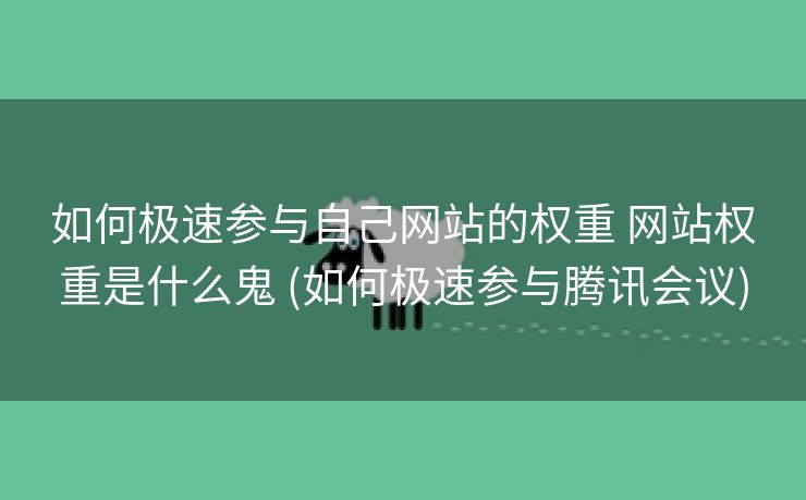 如何极速参与自己网站的权重 网站权重是什么鬼 (如何极速参与腾讯会议)