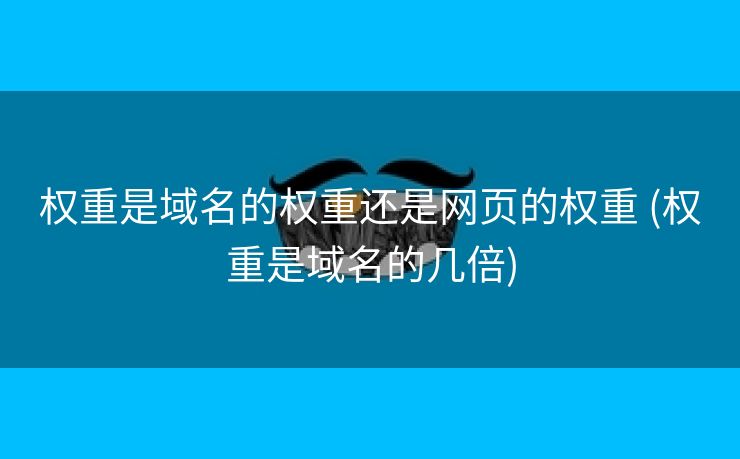 权重是域名的权重还是网页的权重 (权重是域名的几倍)