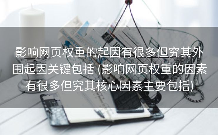 影响网页权重的起因有很多但究其外围起因关键包括 (影响网页权重的因素有很多但究其核心因素主要包括)
