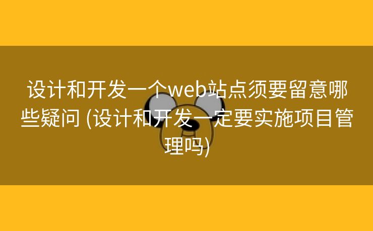 设计和开发一个web站点须要留意哪些疑问 (设计和开发一定要实施项目管理吗)