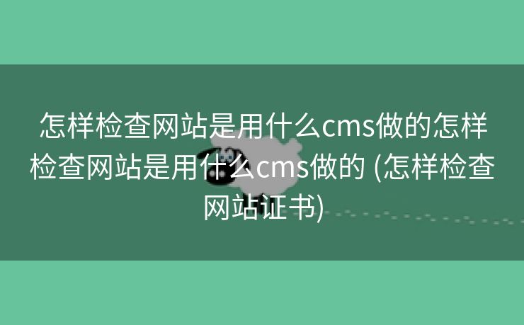 怎样检查网站是用什么cms做的怎样检查网站是用什么cms做的 (怎样检查网站证书)