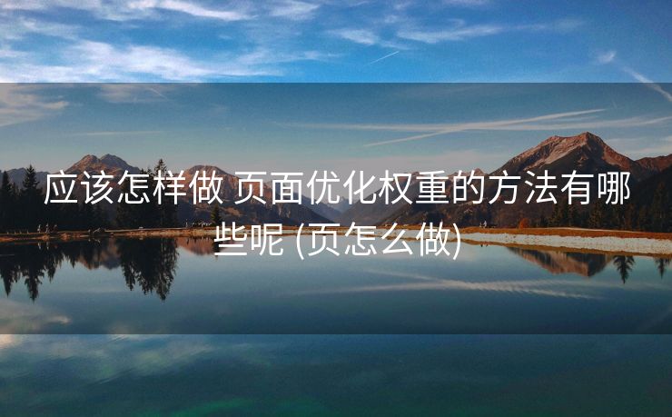 应该怎样做 页面优化权重的方法有哪些呢 (页怎么做)
