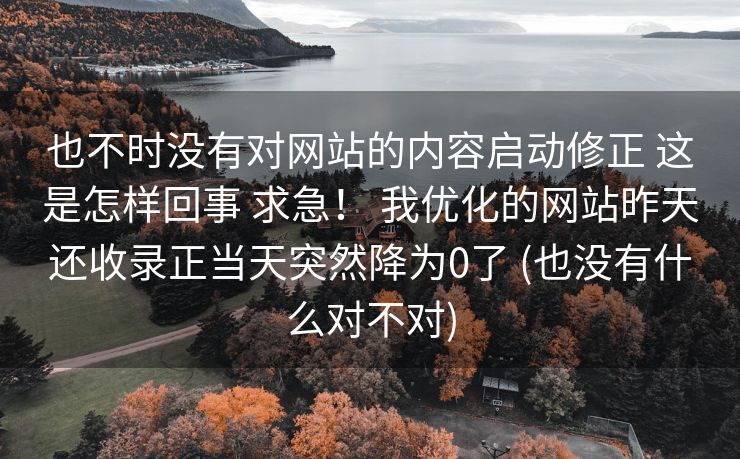 也不时没有对网站的内容启动修正 这是怎样回事 求急！ 我优化的网站昨天还收录正当天突然降为0了 (也没有什么对不对)