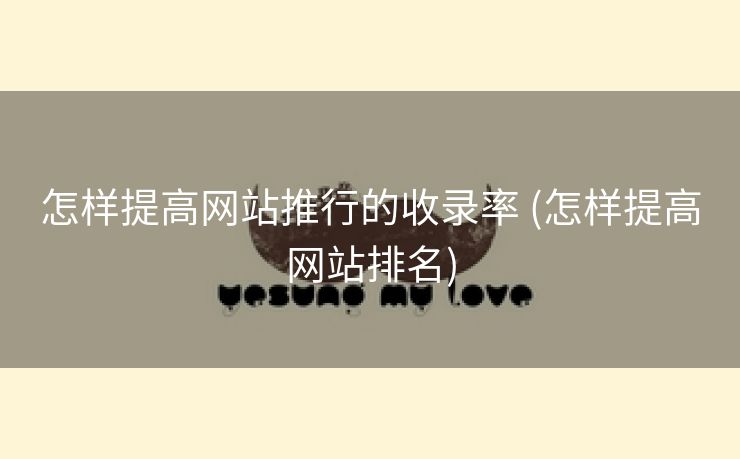怎样提高网站推行的收录率 (怎样提高网站排名)