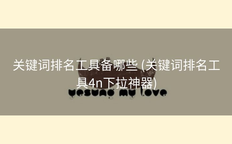 关键词排名工具备哪些 (关键词排名工具4n下拉神器)