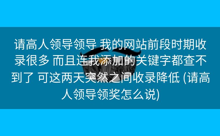 请高人领导领导 我的网站前段时期收录很多 而且连我添加的关键字都查不到了 可这两天突然之间收录降低 (请高人领导领奖怎么说)