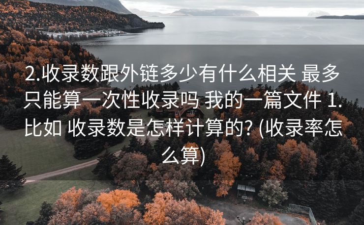 2.收录数跟外链多少有什么相关 最多只能算一次性收录吗 我的一篇文件 1.比如 收录数是怎样计算的? (收录率怎么算)