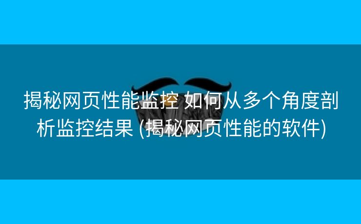 揭秘网页性能监控 如何从多个角度剖析监控结果 (揭秘网页性能的软件)