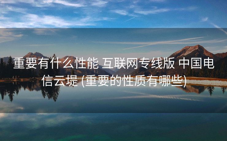 重要有什么性能 互联网专线版 中国电信云堤 (重要的性质有哪些)