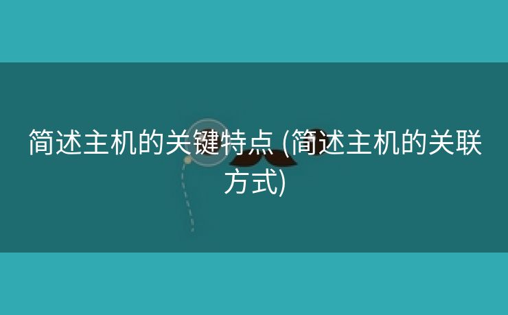 简述主机的关键特点 (简述主机的关联方式)
