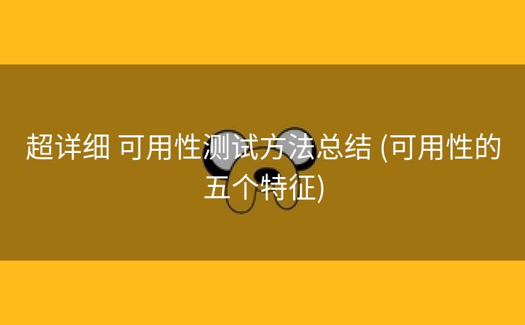 超详细 可用性测试方法总结 (可用性的五个特征)