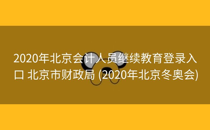 2020年北京会计人员继续教育登录入口 北京市财政局 (2020年北京冬奥会)