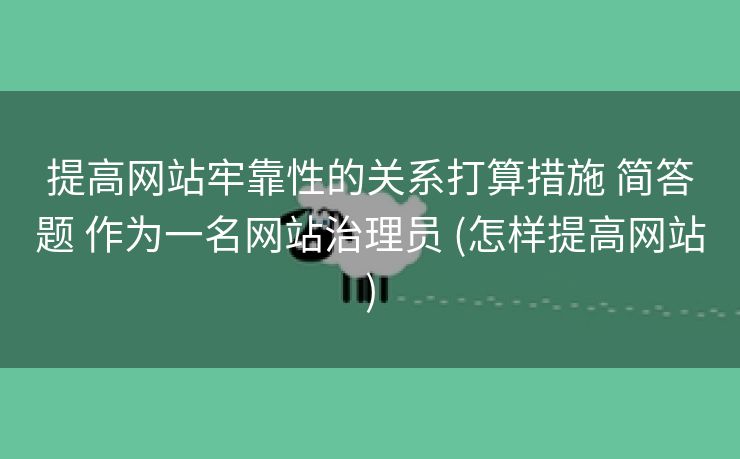 提高网站牢靠性的关系打算措施 简答题 作为一名网站治理员 (怎样提高网站)
