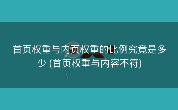 首页权重与内页权重的比例究竟是多少 (首页权重与内容不符)