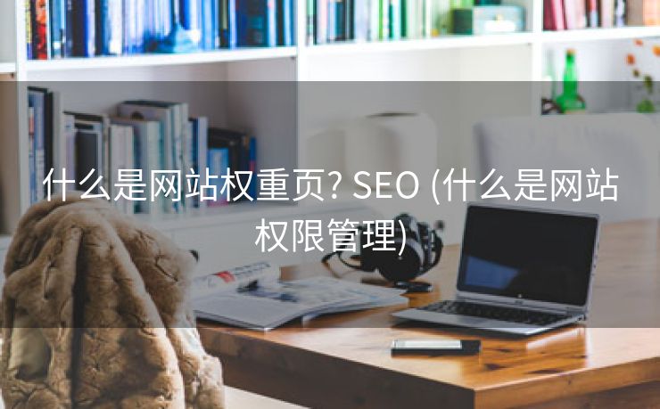 什么是网站权重页? SEO (什么是网站权限管理)