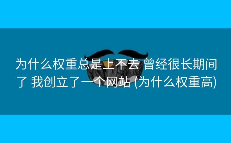 为什么权重总是上不去 曾经很长期间了 我创立了一个网站 (为什么权重高)