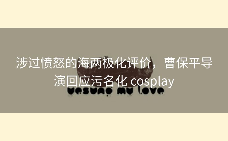 涉过愤怒的海两极化评价，曹保平导演回应污名化 cosplay